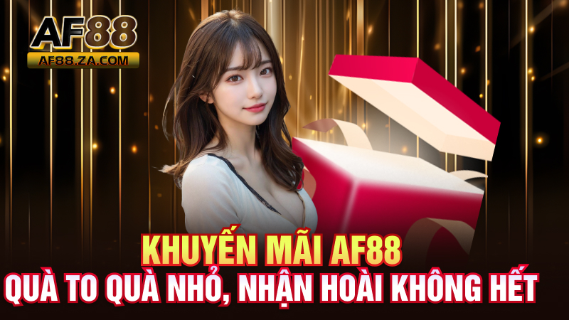 Khuyến Mãi AF88 – Quà To Quà Nhỏ, Nhận Hoài Không Hết