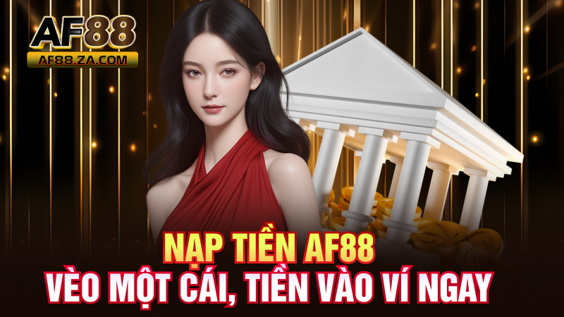 Nạp Tiền AF88 – Vèo Một Cái, Tiền Vào Ví Ngay